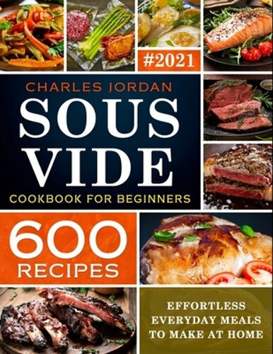 Sous Vide Cookbook for Beginners 600 Recipes: Effortless Everyday Meals to Make