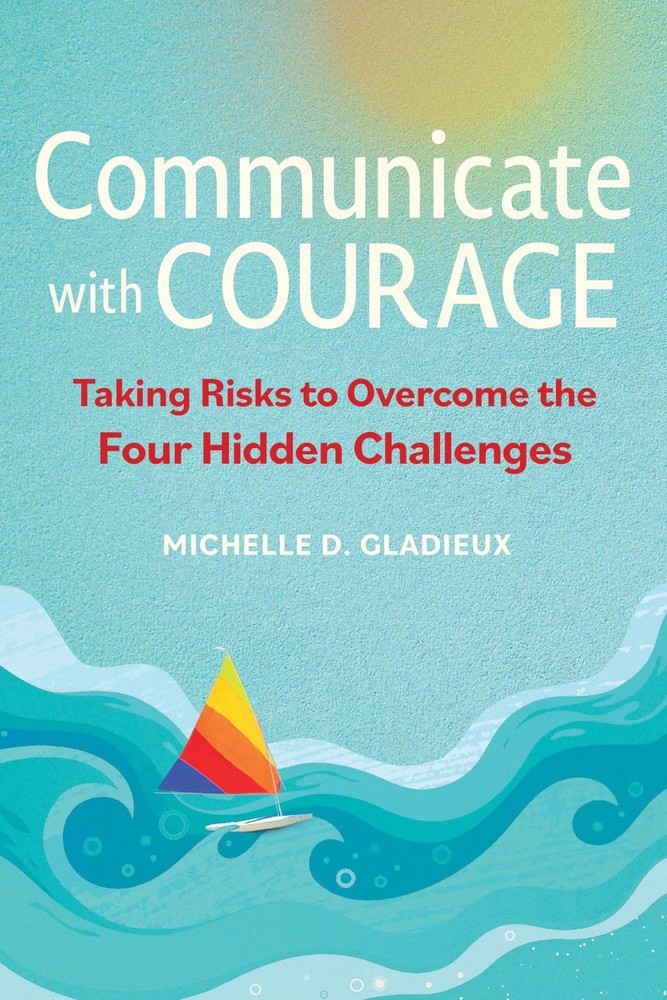 Communicate with Courage: Taking Risks to Overcome the Four Hidden Challenge...