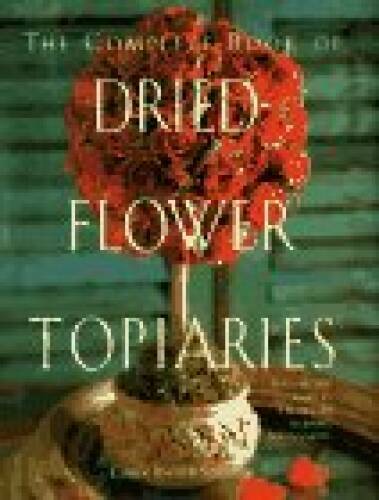 The Complete Book of Dried Flower Topiaries: A Step-By-Step Guide to Crea - GOOD