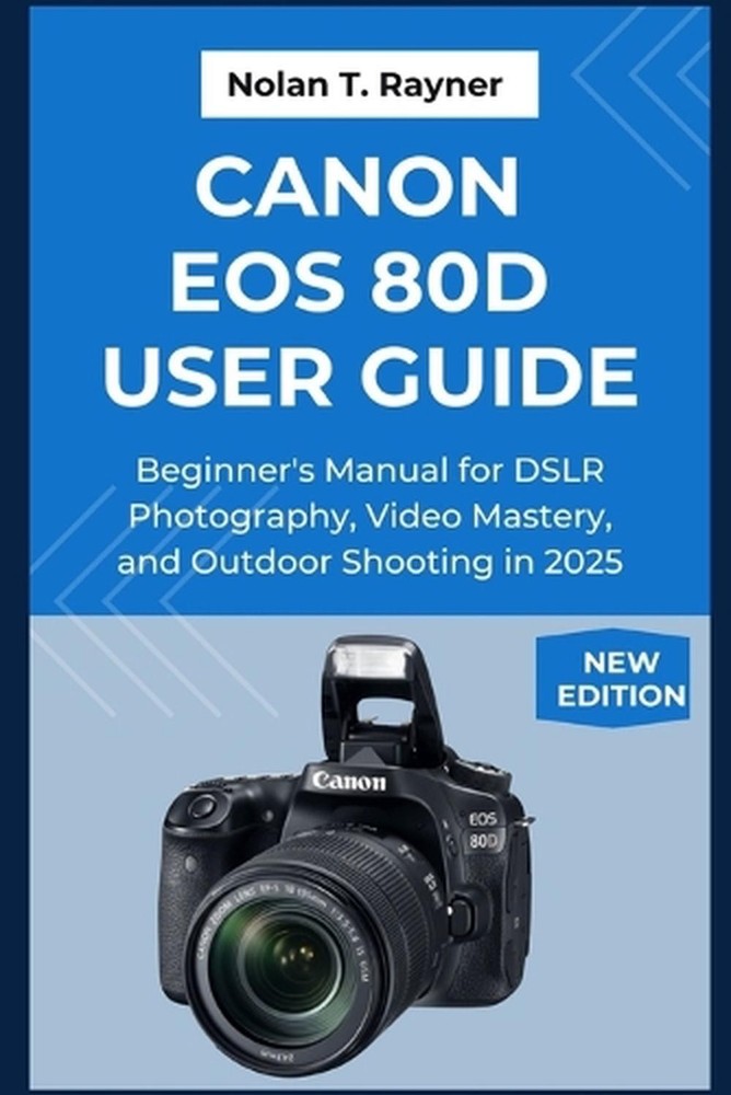 Canon EOS 80D User Guide: Beginner's Manual for DSLR Photography, Video Mastery,