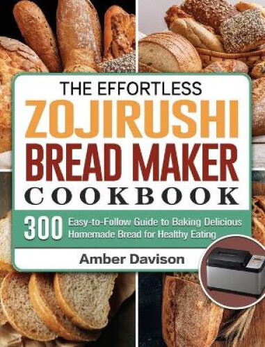 The Effortless Zojirushi Bread Maker Cookbook: 300 Easy-to-Follow Guide to