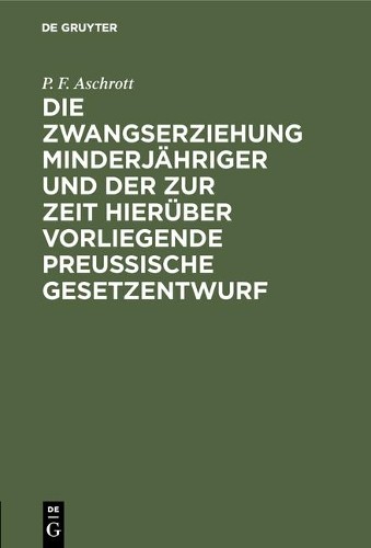 P F Aschrott Die Zwangserziehung Minderjähriger Und Der Zur Zeit Hier (Hardback)