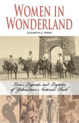 Women in Wonderland : Lives, Legends, and Legacies of Yellowstone National Pa...