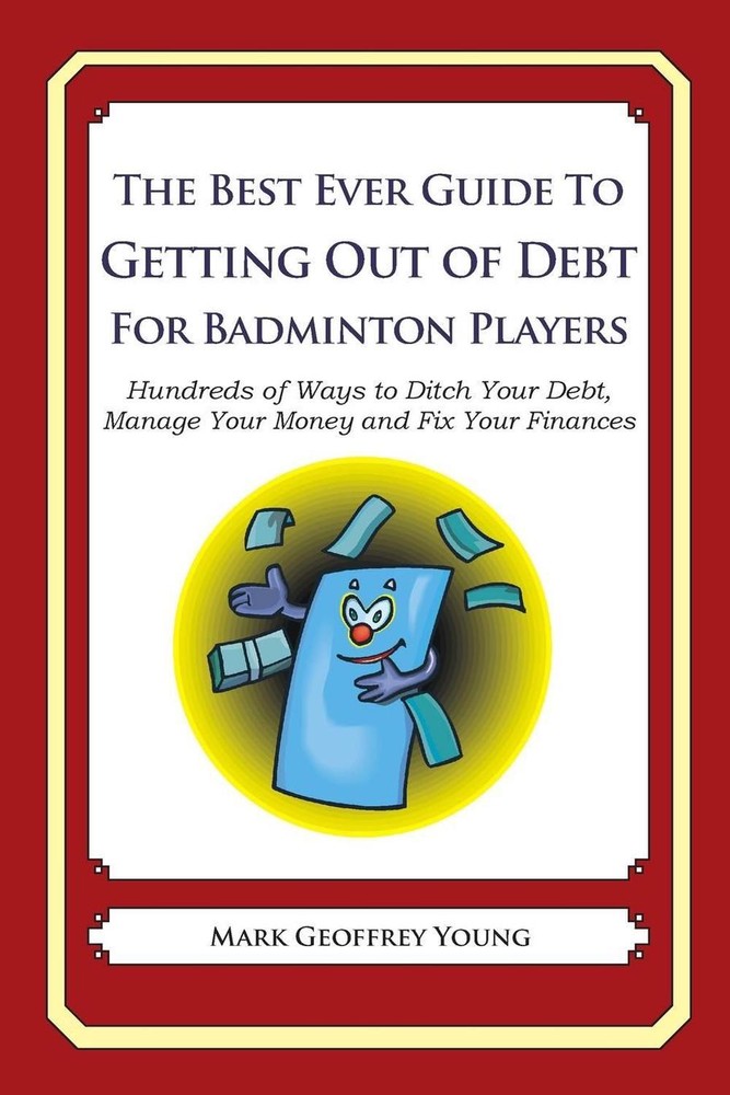 The Best Ever Guide to Getting Out of Debt for Badminton Players: Hundreds of Wa
