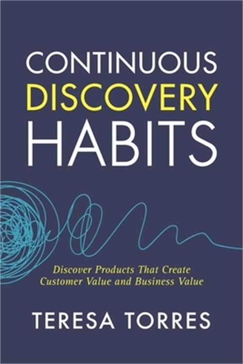 Continuous Discovery Habits: Discover Products that Create Customer Value and Bu