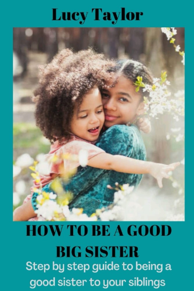 HOW TO BE A GOOD BIG SISTER: Step by step guide to being a good sister to your s