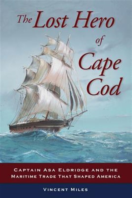 The Lost Hero of Cape Cod: Captain Asa Eldridge and the Maritime Trade That S...