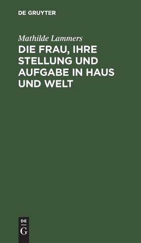 Mathilde Lammers Die Frau, Ihre Stellung Und Aufgabe in Haus Und Welt (Hardback)