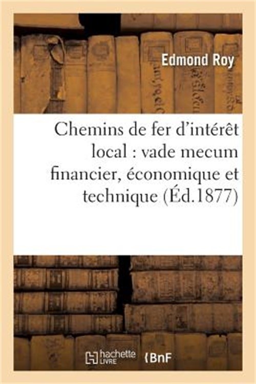 Chemins de Fer d'Int�r�t Local: Vade Mecum, Financier, �conomique Et Technique (