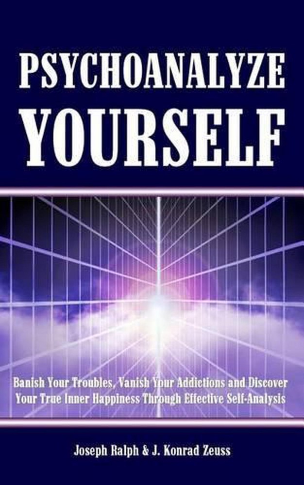 Psychoanalyze Yourself: Banish Your Troubles, Vanish Your Addictions And Discove