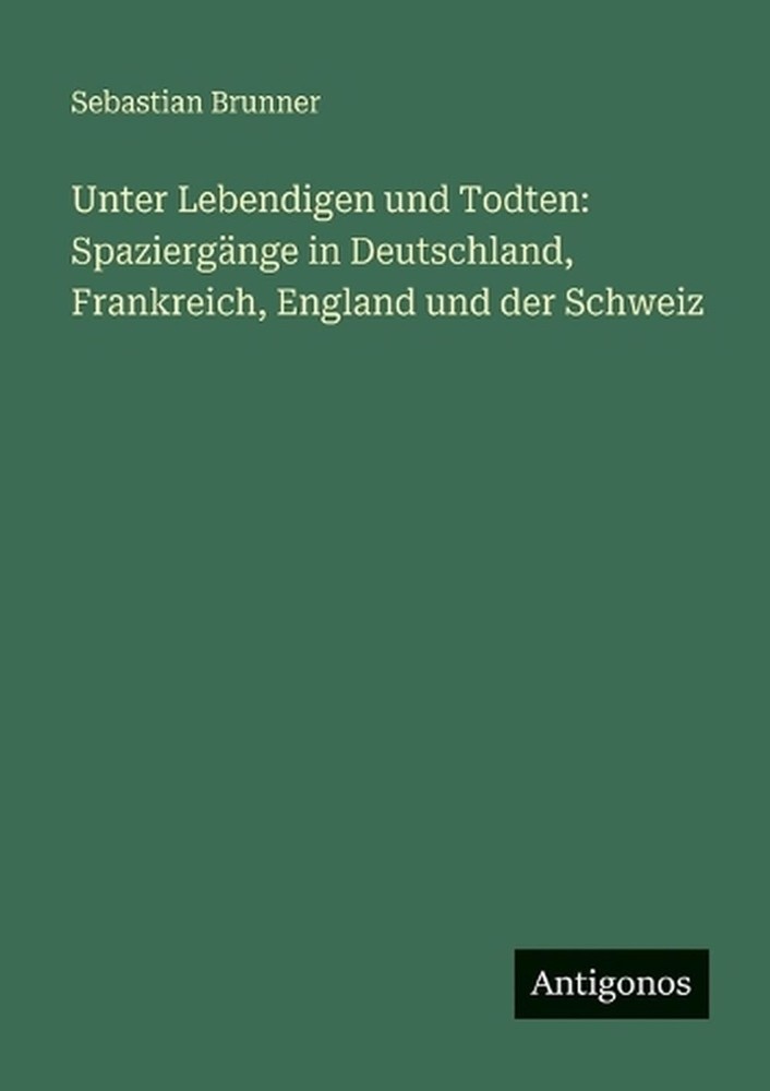 Unter Lebendigen und Todten: Spazierg?nge in Deutschland, Frankreich, England un