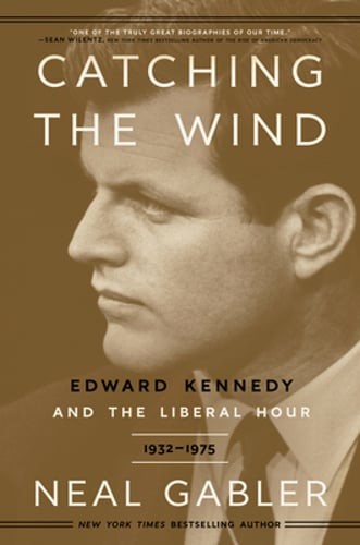 Catching the Wind: Edward Kennedy and the Liberal Hour, 1932-1975 by Neal Gabler