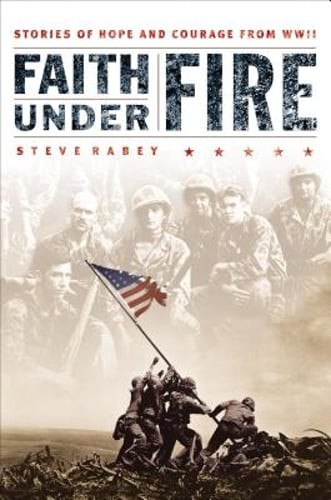 Faith Under Fire: Stories of Hope and Courage from World War II by Steve Rabey