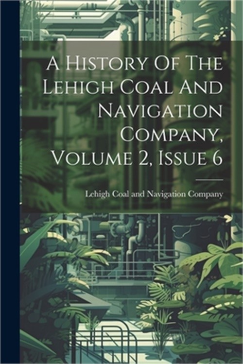 A History Of The Lehigh Coal And Navigation Company, Volume 2, Issue 6 (Paperbac