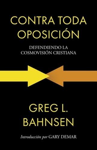 Contra toda oposición: Defendiendo la cosmovisión cristiana by Greg L Bahnsen