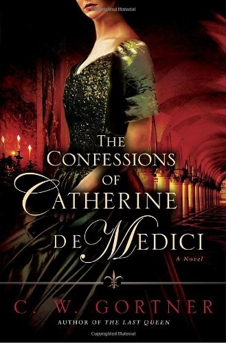 The Confessions of Catherine de Medici: A Novel by Gortner