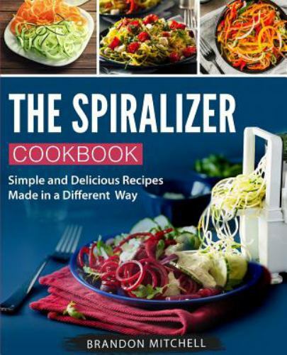 Spiralizer Cookbook : Quick and Delicious Spiralizer Recipes Made Simple by ...