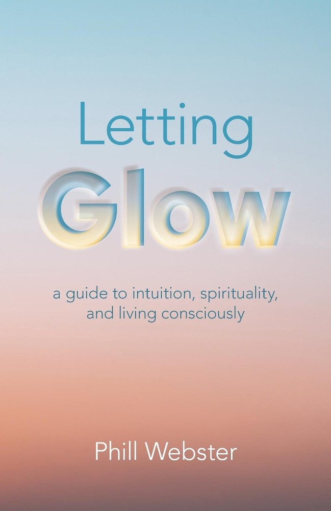 Letting Glow: a guide to intuition, spirituality, and living consciously. by Phi