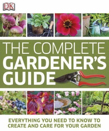 Complete Gardener's Guide : Everything You Need to Know to Create and Care for Your Garden by DK (2011, Hardcover)