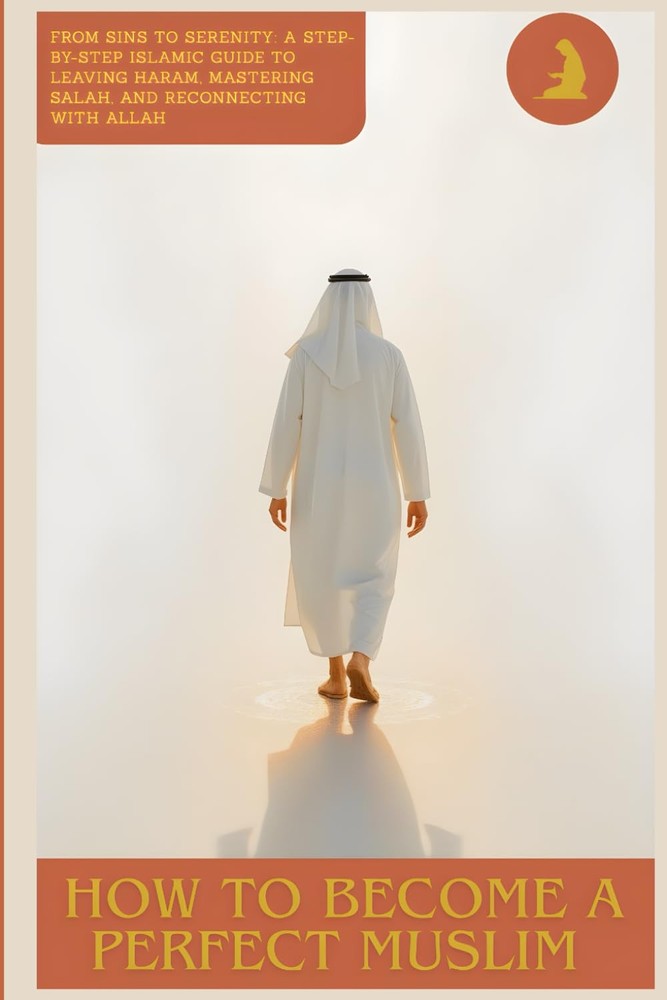 How to Become a Perfect Muslim: From Sins to Serenity: A Step-by-Step Islamic Gu