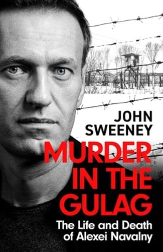 Murder in the Gulag: The Life and Death of Alexei Navalny by John Sweeney: New