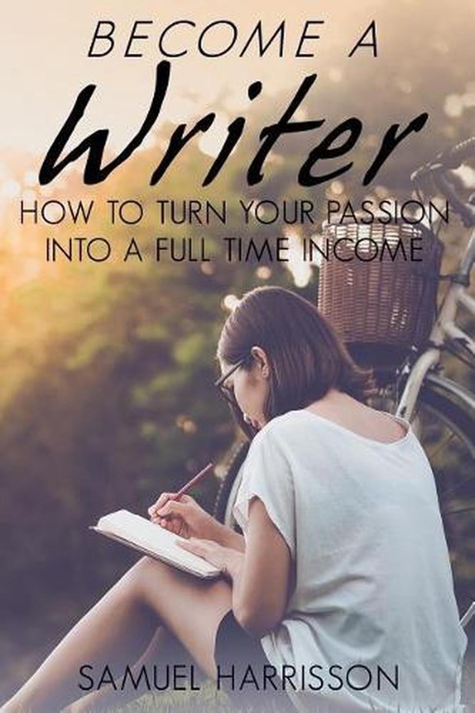 Become a Writer: How to Turn Your Passion Into a Full Time Income by Samuel Harr