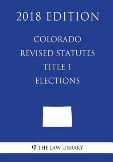 Colorado Revised Statutes - Title 1 - Elections (2018 Edition)