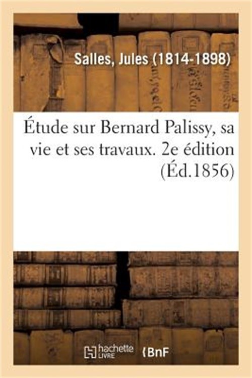 �tude Sur Bernard Palissy, Sa Vie Et Ses Travaux. 2e �dition: Pr�c�d�e de Quelqu