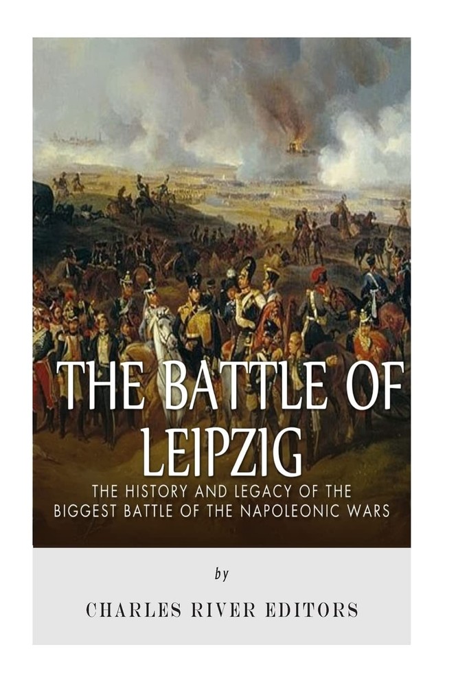 The Battle of Leipzig: The History and Legacy of the Biggest Battle of the Napol