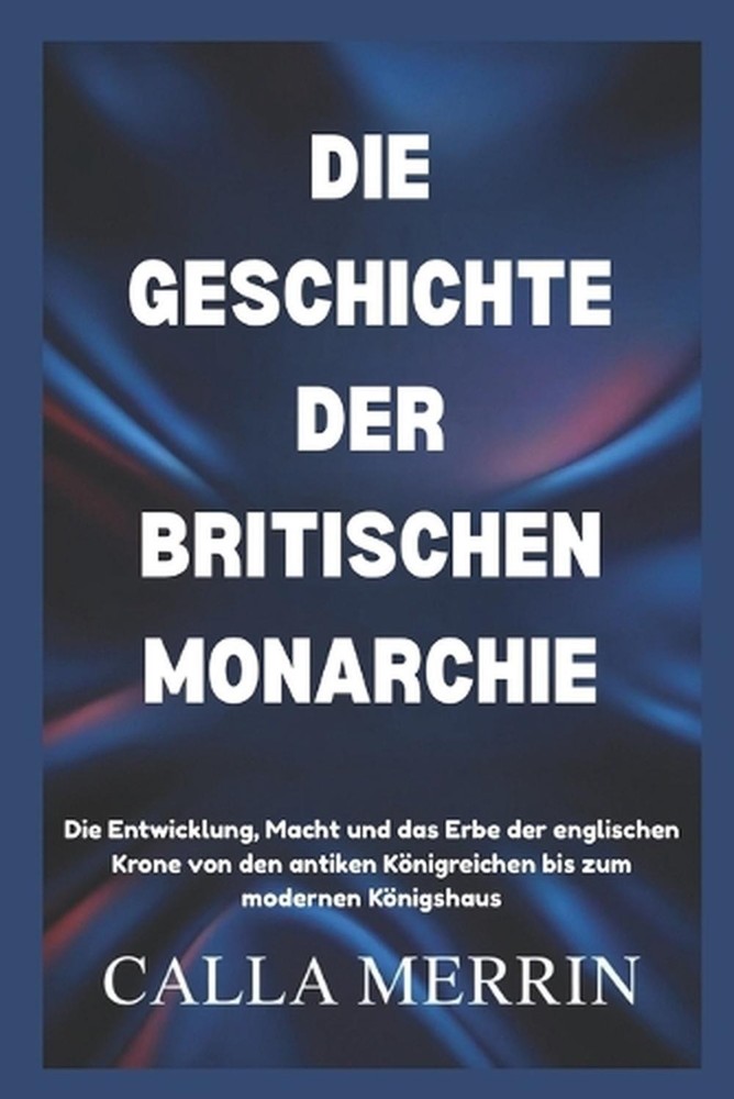 Die Geschichte Der Britischen Monarchie: Die Entwicklung, Macht und das Erbe der