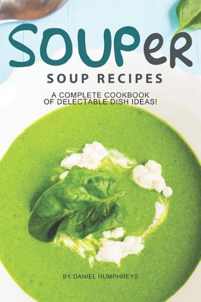 Souper Soup Recipes: A Complete Cookbook of Delectable Dish Ideas! by Daniel Hum