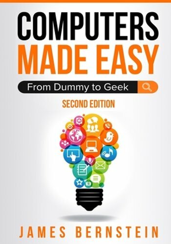 Computers Made Easy: From Dummy To Geek by James Bernstein: New