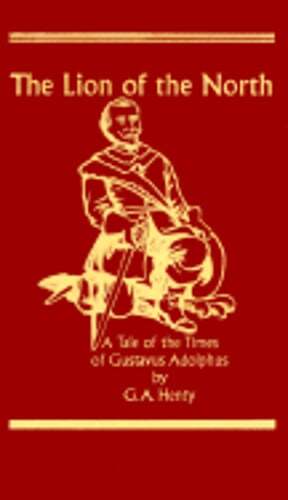 The Lion of the North: A Tale of the Times of Gustavua Adolphus by G A Henty