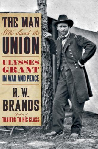 Man Who Saved the Union : Ulysses Grant in War and Peace by H. W. Brands ...