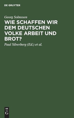 Georg Solmssen Wie Schaffen Wir Dem Deutschen Volke Arbeit Und Brot? (Hardback)