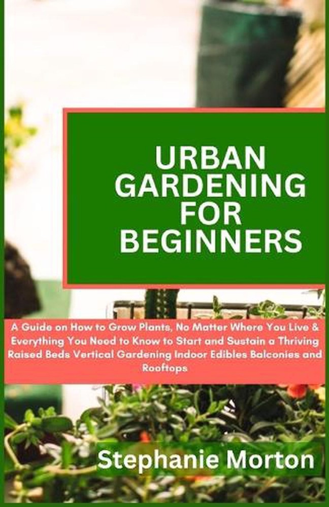 Urban Gardening for Beginners: A Guide on How to Grow Plants No Matter Where You