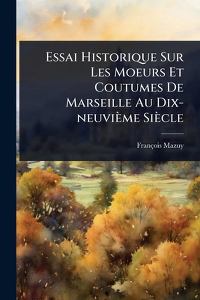 Essai Historique Sur Les Moeurs Et Coutumes De Marseille Au Dix-neuvime Sicle by