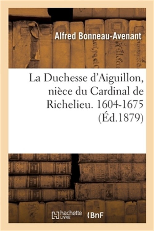 La Duchesse d'Aiguillon, Ni�ce Du Cardinal de Richelieu. Sa Vie Et Ses Oeuvres C
