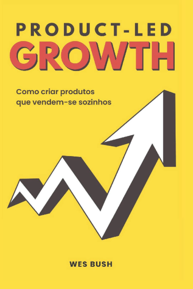 Product-Led Growth: Como Criar Produtos Que Vendem-Se Sozinhos (Portuguese Editi