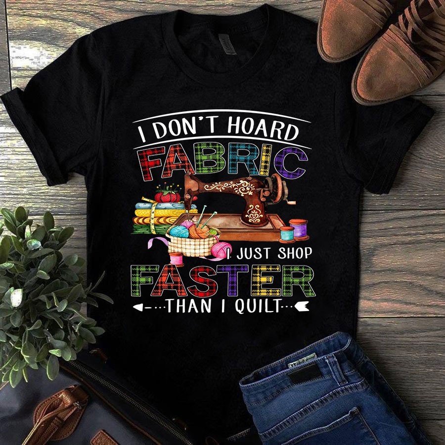 I Don't Hoard Fabric I Just Shop Faster Than I Quilt Sewing Quilting Tshirt