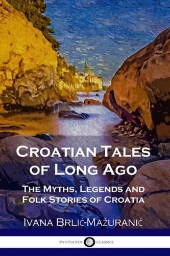 Croatian Tales of Long Ago: The Myths, Legends and Folk Stories of Croatia: New