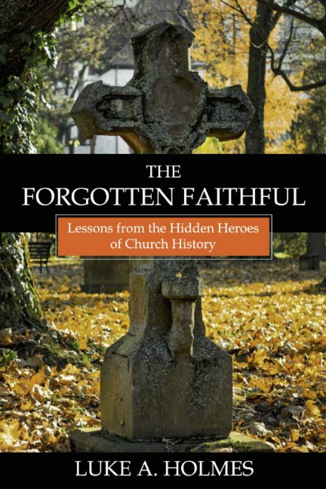 The Forgotten Faithful: Lessons from the Hidden Heroes of Church History