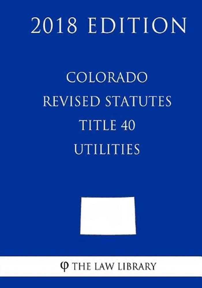 Colorado Revised Statutes - Title 40 - Utilities (2018 Edition) by The Law Libra