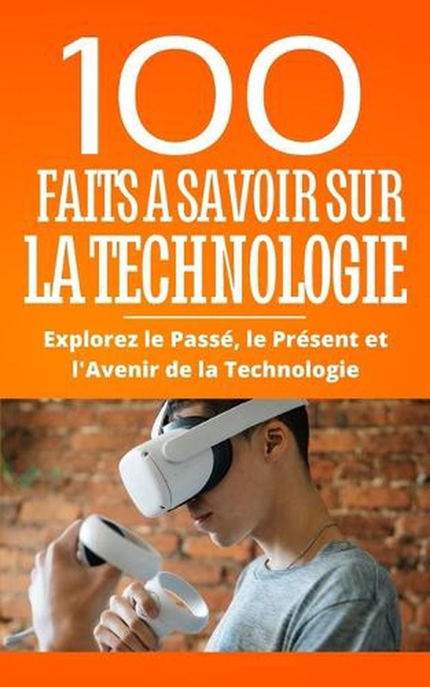 100 Faits a Savoir sur la Technologie: Explorez le Pass?, le Pr?sent et l'Avenir