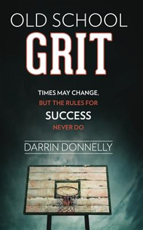 Old School Grit: Times May Change, But the Rules for Success Never Do by Donn...