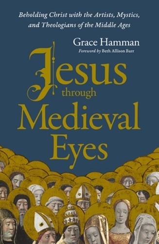 Jesus Through Medieval Eyes: Beholding Christ with the Artists, Mystics, and