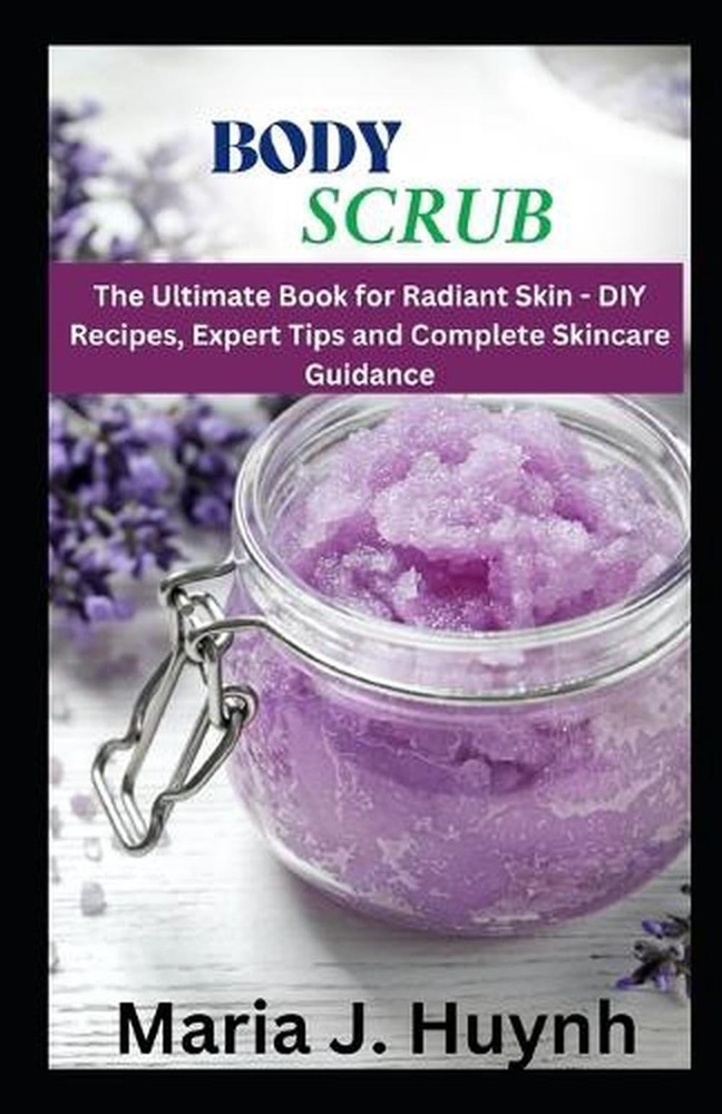 Body Scrub: The Ultimate Book for Radiant Skin - DIY Recipes, Expert Tips, and C