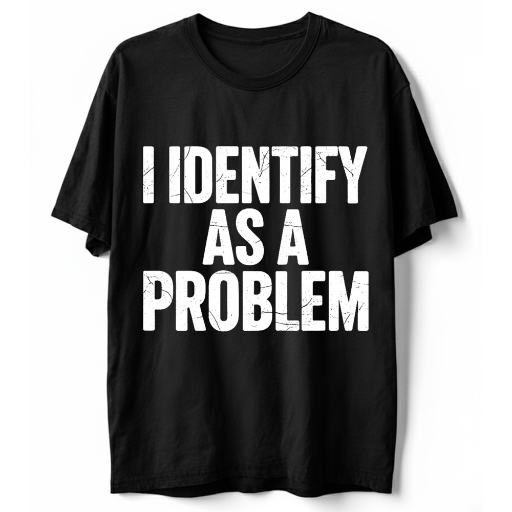 I Identify As a Problem Humorous T-Shirt, Funny Sarcastic Quote Graphic Tee