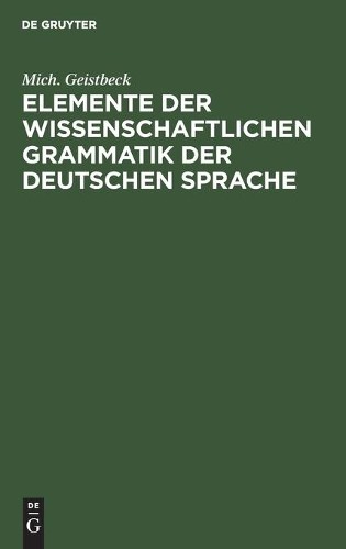 Mich Geistbeck Elemente Der Wissenschaftlichen Grammatik Der Deutsche (Hardback)