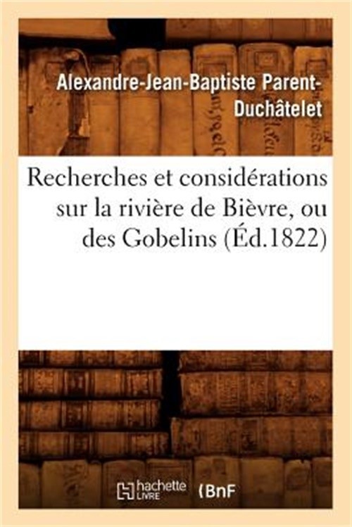 Recherches Et Consid�rations Sur La Rivi�re de Bi�vre, Ou Des Gobelins (�d.1822)